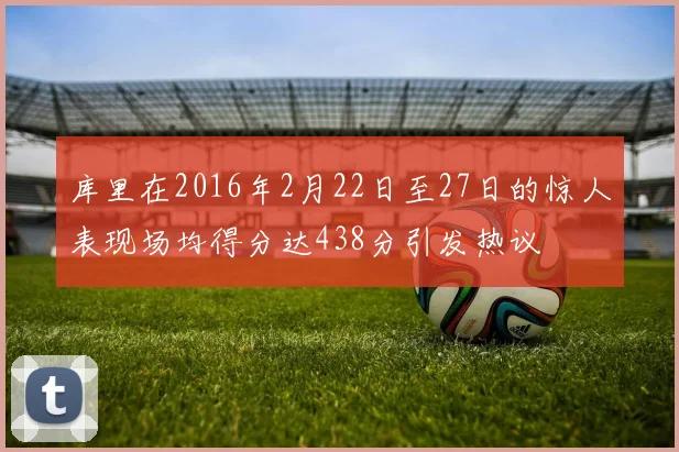 库里在2016年2月22日至27日的惊人表现场均得分达438分引发热议