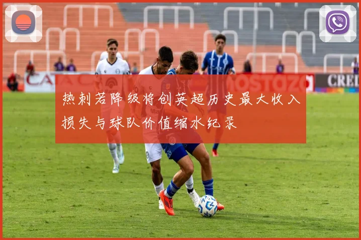 热刺若降级将创英超历史最大收入损失与球队价值缩水纪录