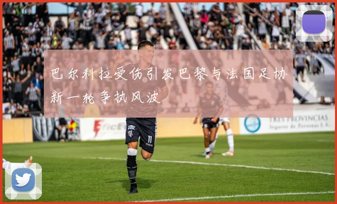 巴尔科拉受伤引发巴黎与法国足协新一轮争执风波