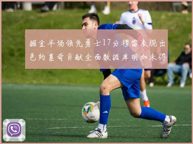 掘金半场领先勇士17分穆雷表现出色约基奇贡献全面数据库明加未得分