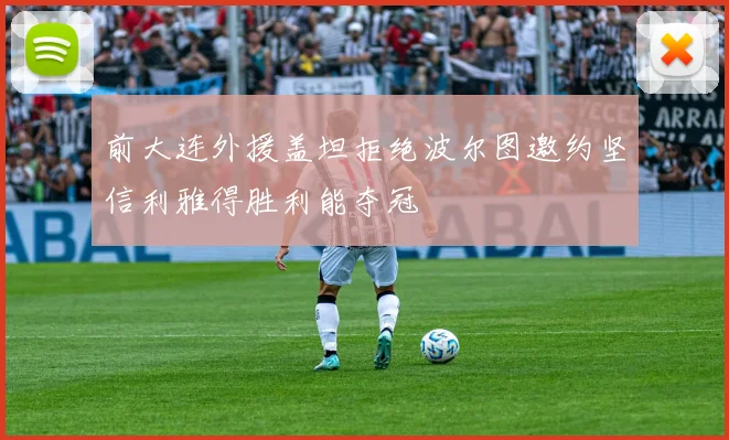 前大连外援盖坦拒绝波尔图邀约坚信利雅得胜利能夺冠