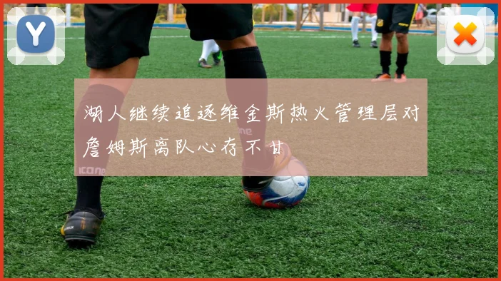 湖人继续追逐维金斯热火管理层对詹姆斯离队心存不甘