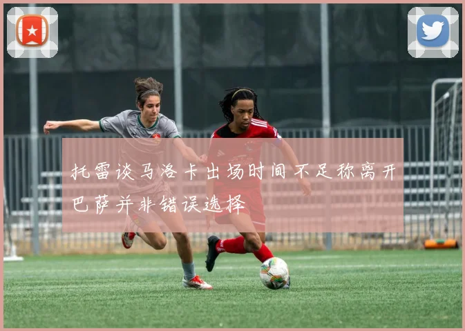 托雷谈马洛卡出场时间不足称离开巴萨并非错误选择