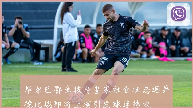 毕尔巴鄂竞技与皇家社会状态迥异德比战即将上演引发球迷热议