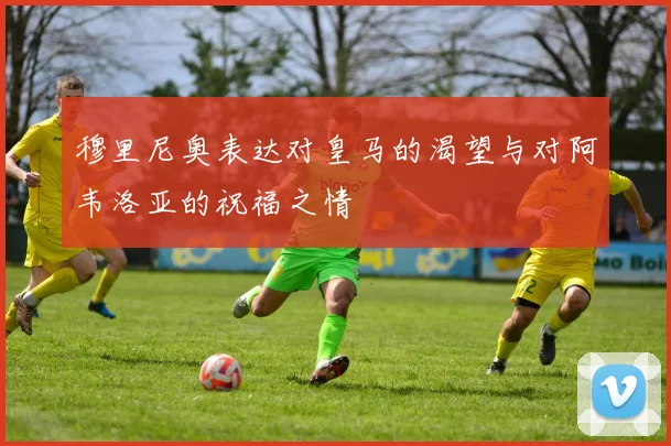 穆里尼奥表达对皇马的渴望与对阿韦洛亚的祝福之情