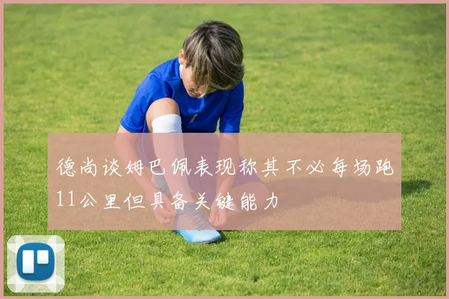 德尚谈姆巴佩表现称其不必每场跑11公里但具备关键能力