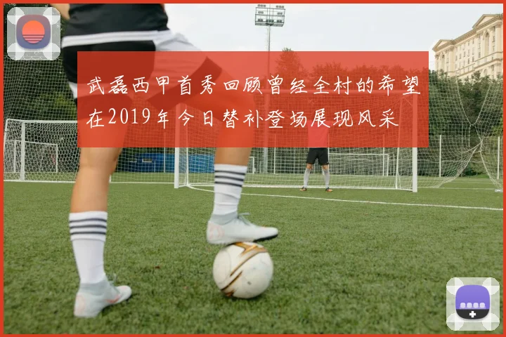 武磊西甲首秀回顾曾经全村的希望在2019年今日替补登场展现风采