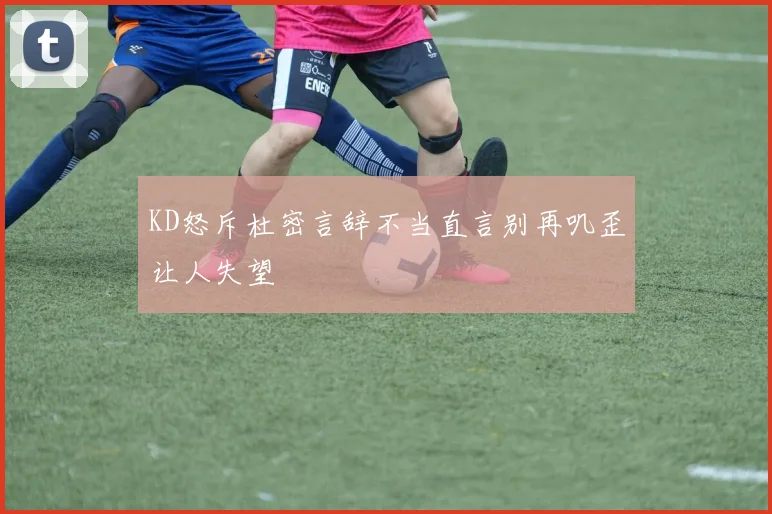KD怒斥杜密言辞不当直言别再叽歪让人失望