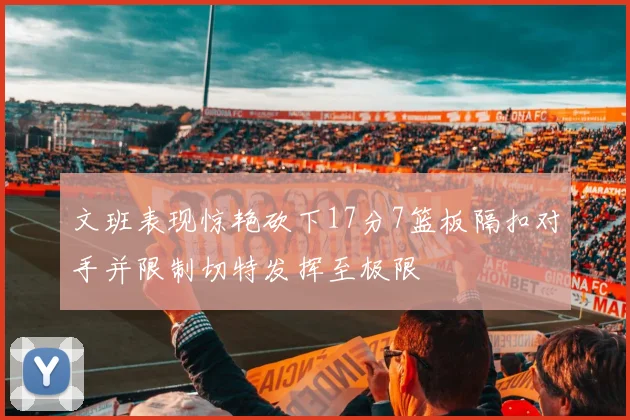 文班表现惊艳砍下17分7篮板隔扣对手并限制切特发挥至极限