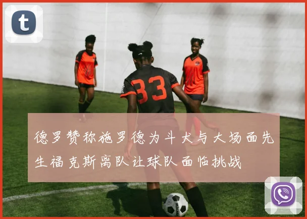 德罗赞称施罗德为斗犬与大场面先生福克斯离队让球队面临挑战