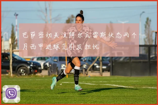 巴萨密切关注阿尔瓦雷斯状态两个月西甲进球荒引发担忧
