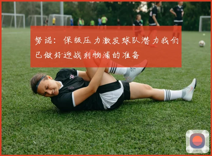 努诺：保级压力激发球队潜力我们已做好迎战利物浦的准备