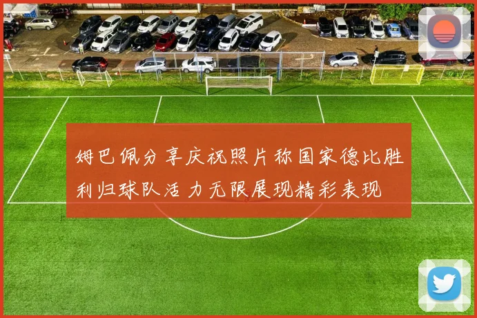 姆巴佩分享庆祝照片称国家德比胜利归球队活力无限展现精彩表现
