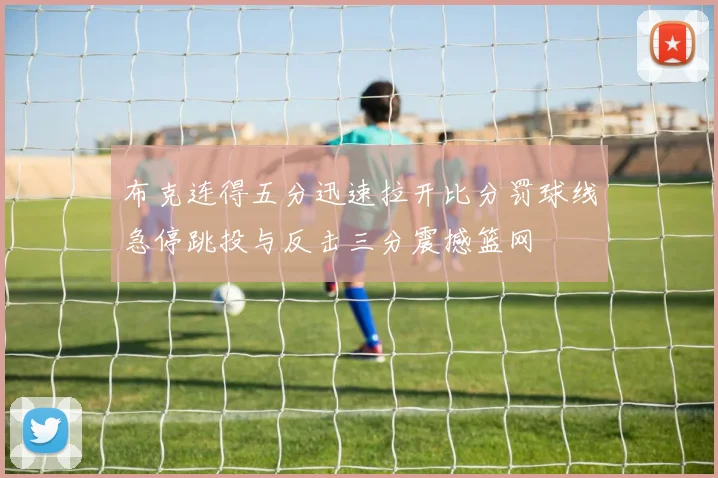 布克连得五分迅速拉开比分罚球线急停跳投与反击三分震撼篮网