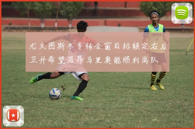 尤文图斯冬季转会窗目标锁定右后卫并希望若昂马里奥能顺利离队