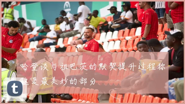 哈登谈与祖巴茨的默契提升过程称这是最美妙的部分