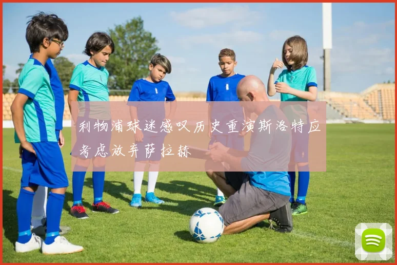 利物浦球迷感叹历史重演斯洛特应考虑放弃萨拉赫