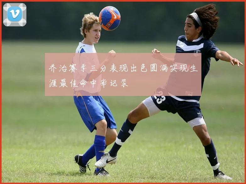 乔治赛季三分表现出色圆满实现生涯最佳命中率记录