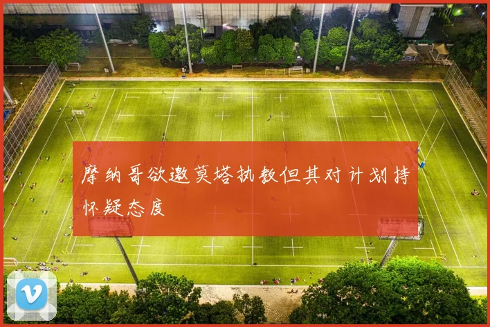 摩纳哥欲邀莫塔执教但其对计划持怀疑态度