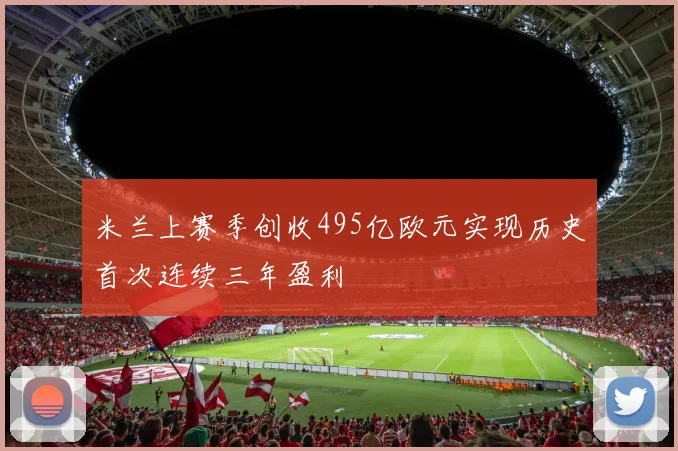米兰上赛季创收495亿欧元实现历史首次连续三年盈利