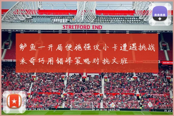 鲈鱼一开局便施强攻小卡遭遇挑战米奇巧用错峰策略对抗文班