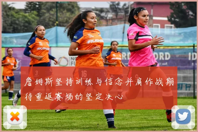 詹姆斯坚持训练与信念并肩作战期待重返赛场的坚定决心