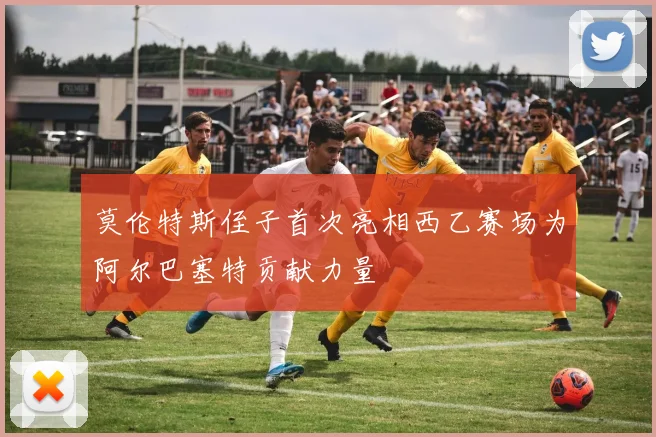 莫伦特斯侄子首次亮相西乙赛场为阿尔巴塞特贡献力量
