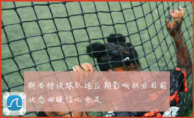 斯洛特谈球队适应期影响积分目前状态回暖信心十足