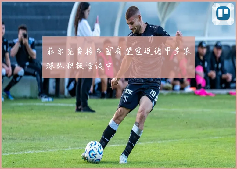 菲尔克鲁格冬窗有望重返德甲多家球队积极洽谈中