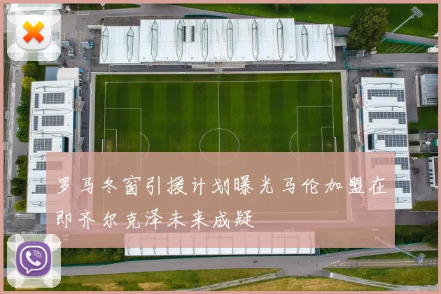 罗马冬窗引援计划曝光马伦加盟在即齐尔克泽未来成疑