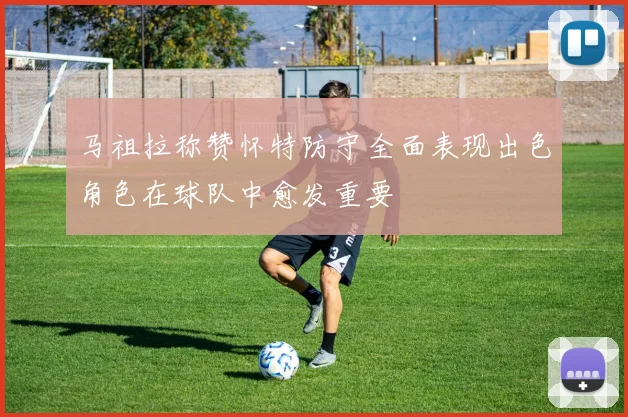 马祖拉称赞怀特防守全面表现出色角色在球队中愈发重要