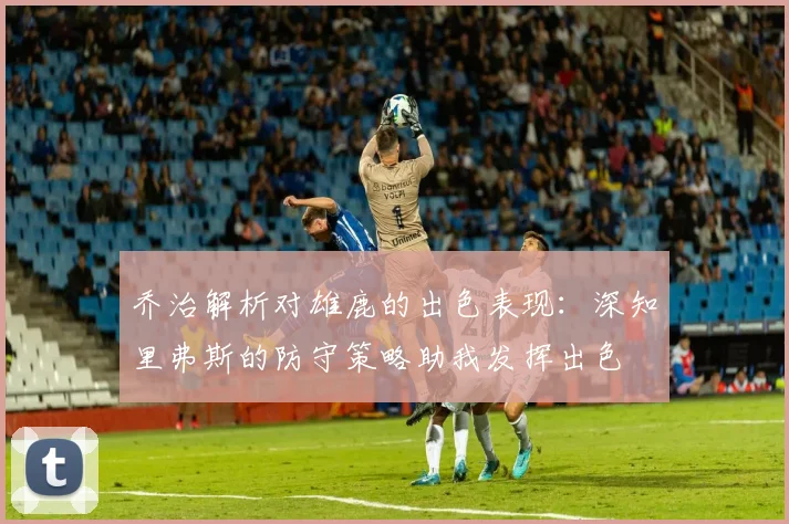 乔治解析对雄鹿的出色表现：深知里弗斯的防守策略助我发挥出色