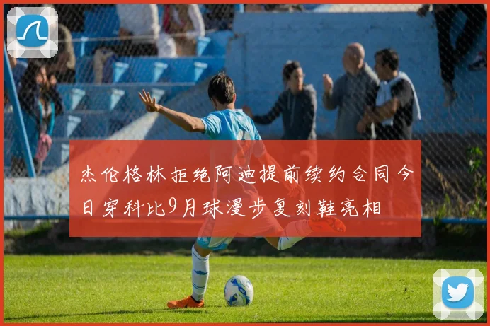 杰伦格林拒绝阿迪提前续约合同今日穿科比9月球漫步复刻鞋亮相