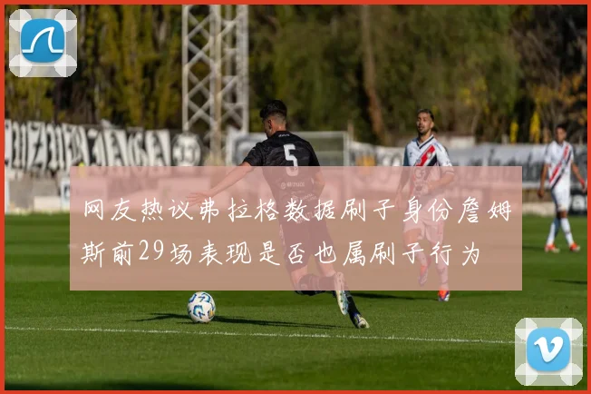 网友热议弗拉格数据刷子身份詹姆斯前29场表现是否也属刷子行为