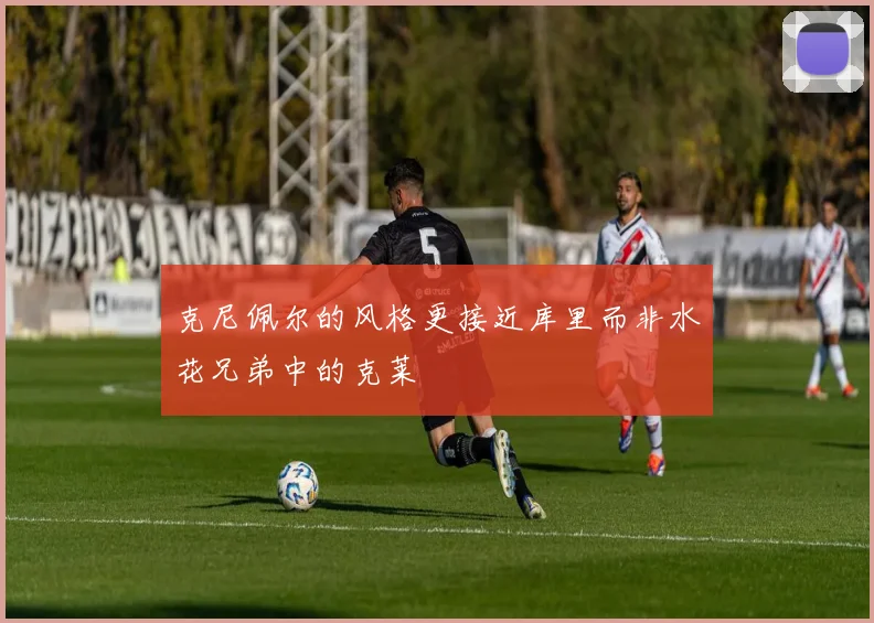 克尼佩尔的风格更接近库里而非水花兄弟中的克莱