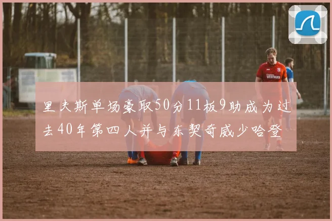 里夫斯单场豪取50分11板9助成为过去40年第四人并与东契奇威少哈登并肩