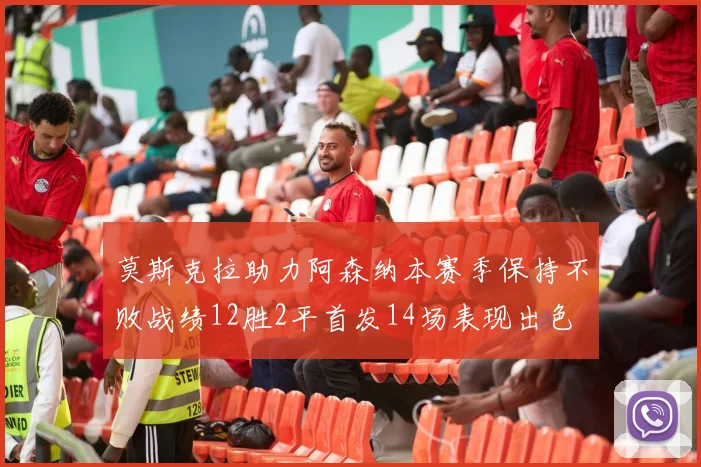 莫斯克拉助力阿森纳本赛季保持不败战绩12胜2平首发14场表现出色