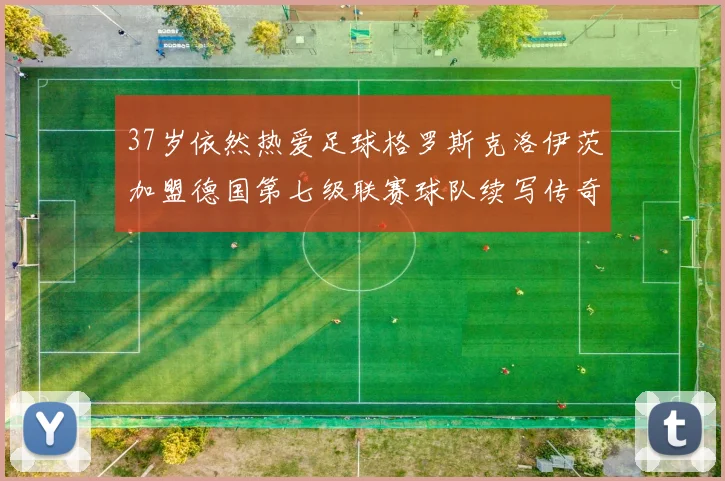 37岁依然热爱足球格罗斯克洛伊茨加盟德国第七级联赛球队续写传奇