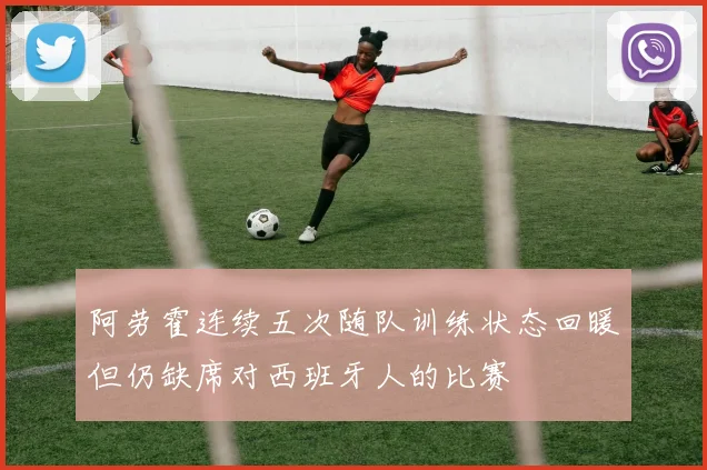阿劳霍连续五次随队训练状态回暖但仍缺席对西班牙人的比赛