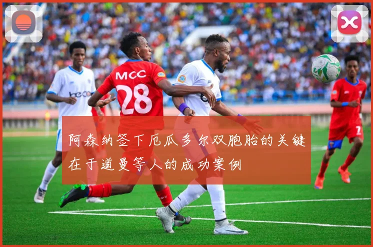阿森纳签下厄瓜多尔双胞胎的关键在于道曼等人的成功案例