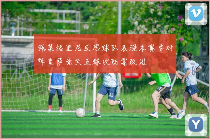 佩莱格里尼反思球队表现本赛季对阵皇萨竞失五球攻防需改进