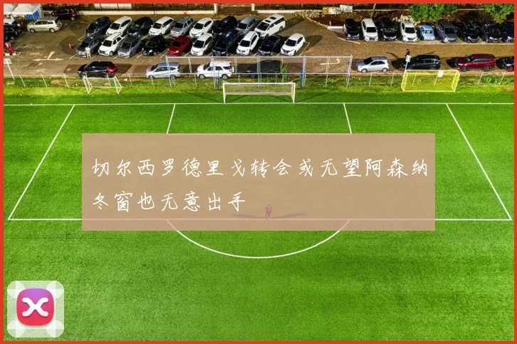 切尔西罗德里戈转会或无望阿森纳冬窗也无意出手