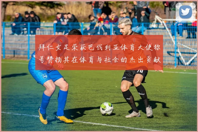 拜仁女足荣获巴伐利亚体育大使称号赞扬其在体育与社会的杰出贡献