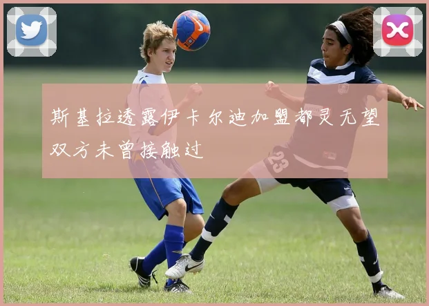 斯基拉透露伊卡尔迪加盟都灵无望双方未曾接触过