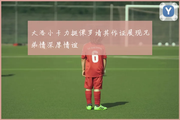 大洛小卡力挺保罗请其作证展现兄弟情深厚情谊