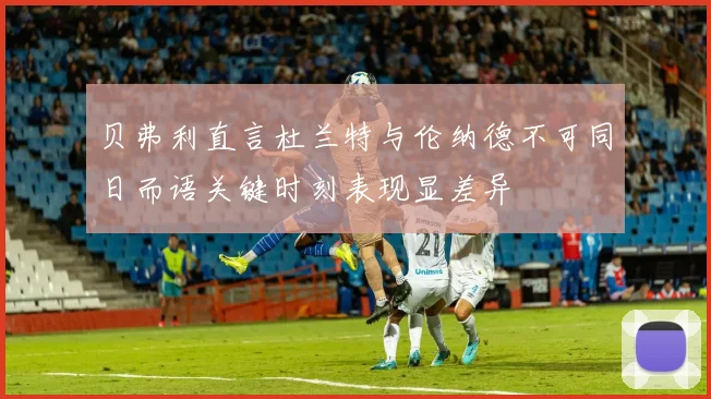 贝弗利直言杜兰特与伦纳德不可同日而语关键时刻表现显差异