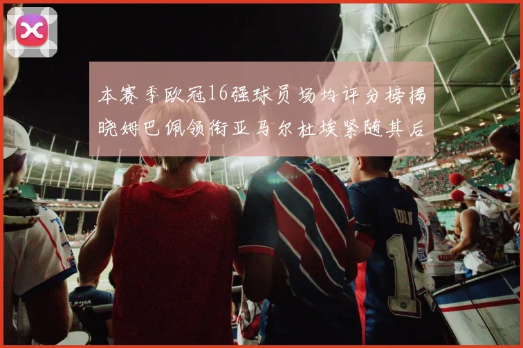 本赛季欧冠16强球员场均评分榜揭晓姆巴佩领衔亚马尔杜埃紧随其后