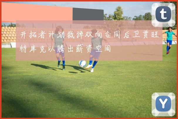 开拓者计划裁掉双向合同后卫贾旺特库克以腾出薪资空间