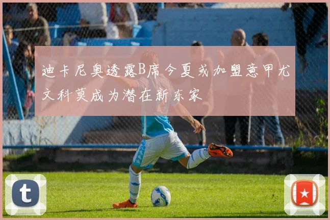 迪卡尼奥透露B席今夏或加盟意甲尤文科莫成为潜在新东家