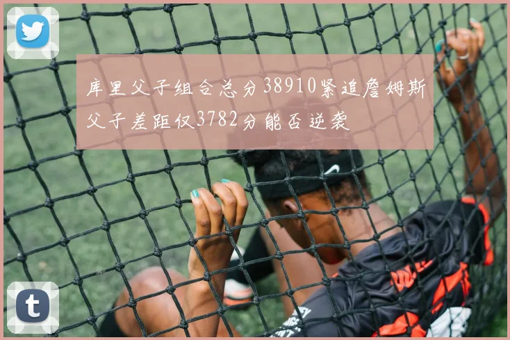 库里父子组合总分38910紧追詹姆斯父子差距仅3782分能否逆袭